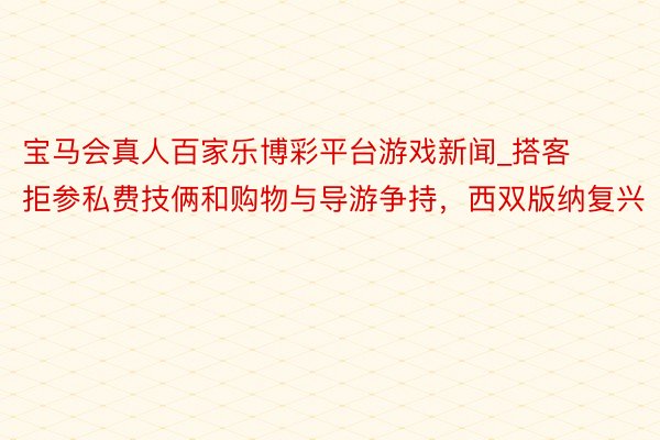 宝马会真人百家乐博彩平台游戏新闻_搭客拒参私费技俩和购物与导游争持，西双版纳复兴