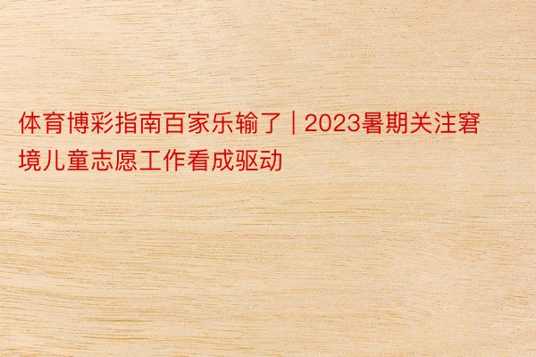 体育博彩指南百家乐输了 | 2023暑期关注窘境儿童志愿工作看成驱动