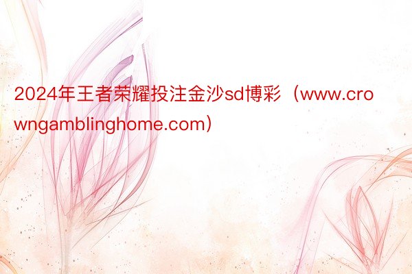 2024年王者荣耀投注金沙sd博彩（www.crowngamblinghome.com）