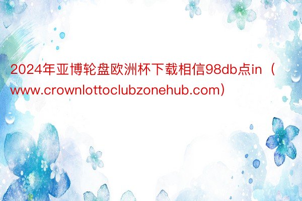 2024年亚博轮盘欧洲杯下载相信98db点in（www.crownlottoclubzonehub.com）