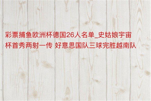 彩票捕鱼欧洲杯德国26人名单_史姑娘宇宙杯首秀两射一传 好意思国队三球完胜越南队