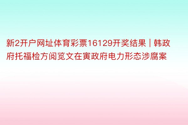 新2开户网址体育彩票16129开奖结果 | 韩政府托福检方阅览文在寅政府电力形态涉腐案