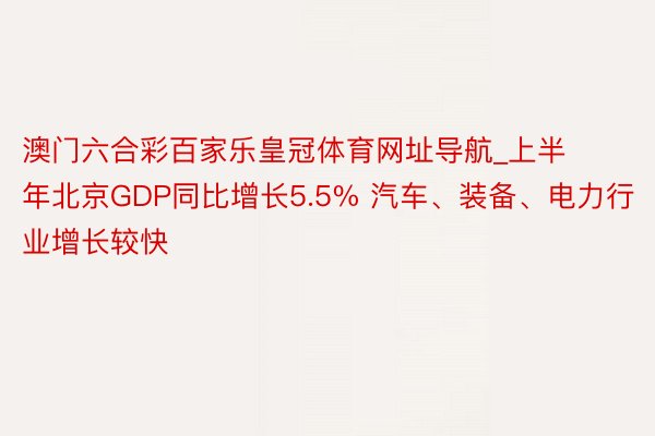 澳门六合彩百家乐皇冠体育网址导航_上半年北京GDP同比增长5.5% 汽车、装备、电力行业增长较快