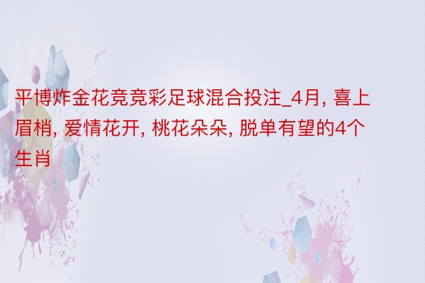 平博炸金花竞竞彩足球混合投注_4月, 喜上眉梢, 爱情花开, 桃花朵朵, 脱单有望的4个生肖