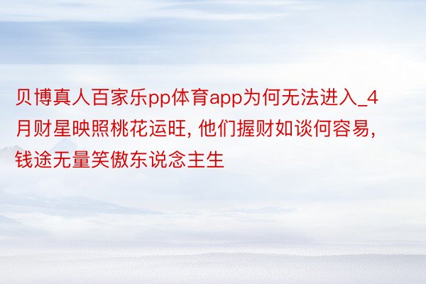 贝博真人百家乐pp体育app为何无法进入_4月财星映照桃花运旺, 他们握财如谈何容易, 钱途无量笑傲东说念主生