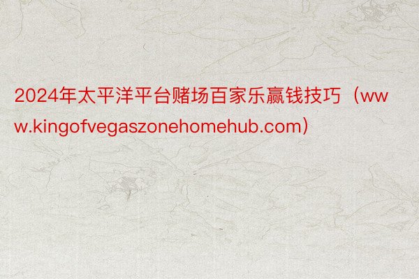 2024年太平洋平台赌场百家乐赢钱技巧（www.kingofvegaszonehomehub.com）