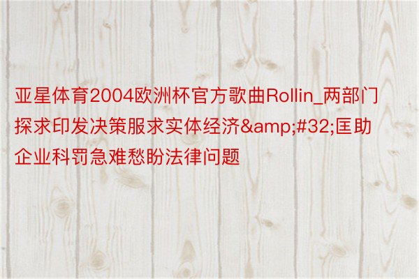 亚星体育2004欧洲杯官方歌曲Rollin_两部门探求印发决策服求实体经济&#32;匡助企业科罚急难愁盼法律问题