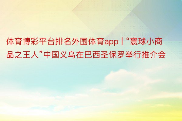 体育博彩平台排名外围体育app | “寰球小商品之王人”中国义乌在巴西圣保罗举行推介会