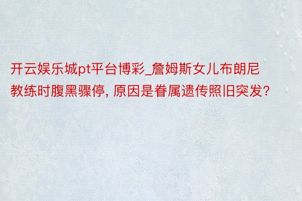 开云娱乐城pt平台博彩_詹姆斯女儿布朗尼教练时腹黑骤停, 原因是眷属遗传照旧突发?