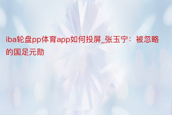 iba轮盘pp体育app如何投屏_张玉宁：被忽略的国足元勋