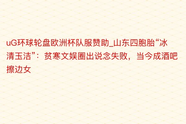 uG环球轮盘欧洲杯队服赞助_山东四胞胎“冰清玉洁”:贫寒文娱圈出说念失败,当今成酒吧擦边女