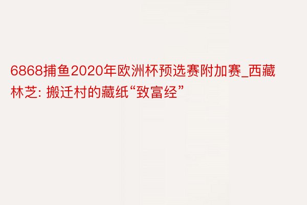 6868捕鱼2020年欧洲杯预选赛附加赛_西藏林芝: 搬迁村的藏纸“致富经”