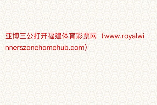 亚博三公打开福建体育彩票网（www.royalwinnerszonehomehub.com）