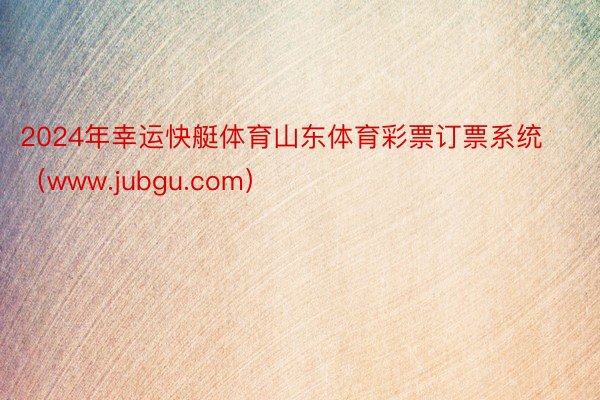 2024年幸运快艇体育山东体育彩票订票系统（www.jubgu.com）
