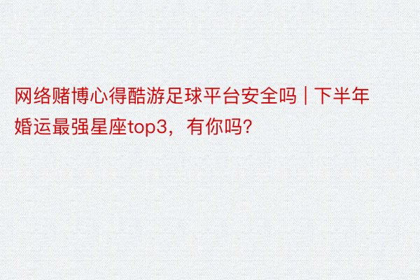 网络赌博心得酷游足球平台安全吗 | 下半年婚运最强星座top3，有你吗？