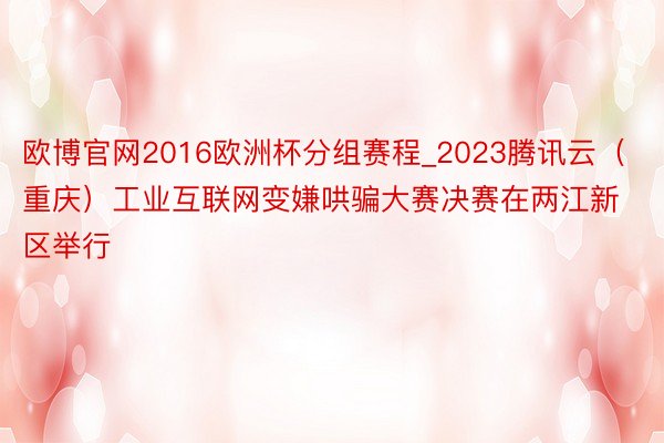欧博官网2016欧洲杯分组赛程_2023腾讯云（重庆）工业互联网变嫌哄骗大赛决赛在两江新区举行