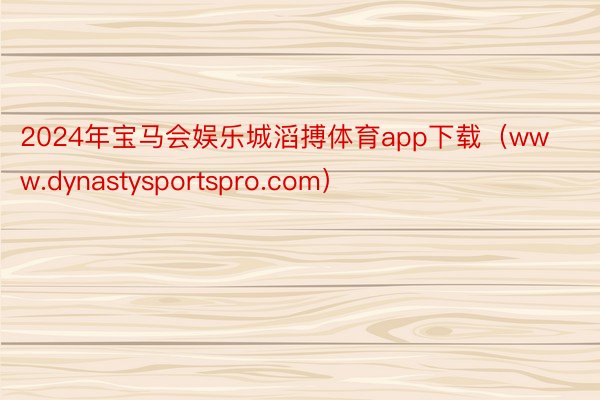 2024年宝马会娱乐城滔搏体育app下载（www.dynastysportspro.com）