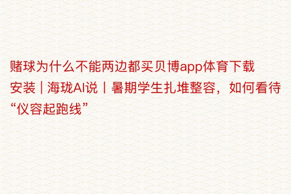 赌球为什么不能两边都买贝博app体育下载安装 | 海珑AI说丨暑期学生扎堆整容，如何看待“仪容起跑线”