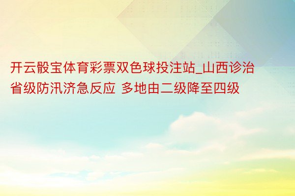 开云骰宝体育彩票双色球投注站_山西诊治省级防汛济急反应 多地由二级降至四级