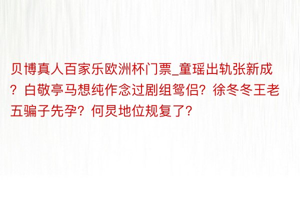 贝博真人百家乐欧洲杯门票_童瑶出轨张新成？白敬亭马想纯作念过剧组鸳侣？徐冬冬王老五骗子先孕？何炅地位规复了？