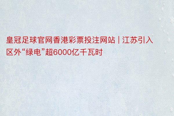 皇冠足球官网香港彩票投注网站 | 江苏引入区外“绿电”超6000亿千瓦时