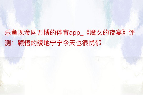 乐鱼现金网万博的体育app_《魔女的夜宴》评测：颖悟的绫地宁宁今天也很忧郁