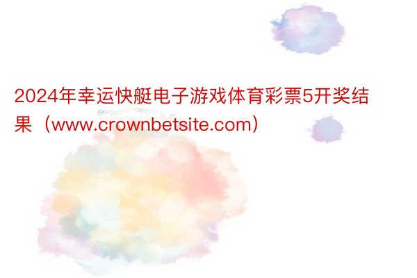 2024年幸运快艇电子游戏体育彩票5开奖结果（www.crownbetsite.com）