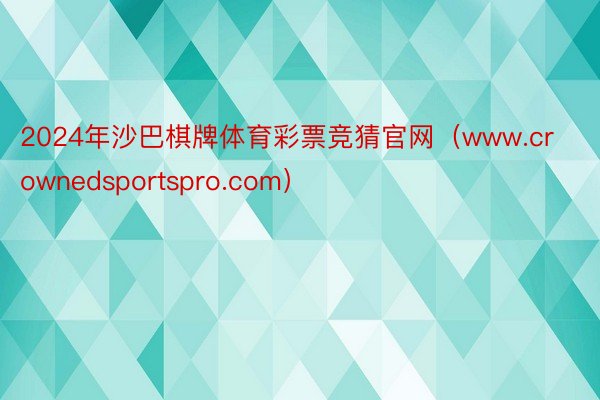 2024年沙巴棋牌体育彩票竞猜官网（www.crownedsportspro.com）