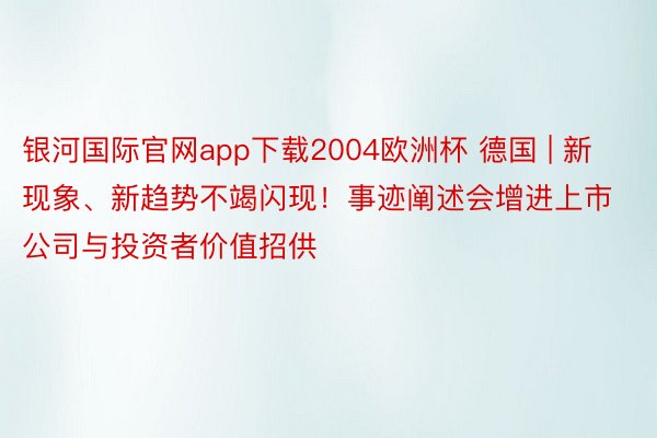 银河国际官网app下载2004欧洲杯 德国 | 新现象、新趋势不竭闪现！事迹阐述会增进上市公司与投资者价值招供