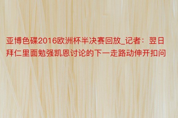 亚博色碟2016欧洲杯半决赛回放_记者：翌日拜仁里面勉强凯恩讨论的下一走路动伸开扣问