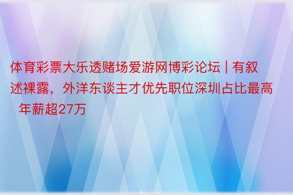 体育彩票大乐透赌场爱游网博彩论坛 | 有叙述裸露，外洋东谈主才优先职位深圳占比最高  年薪超27万