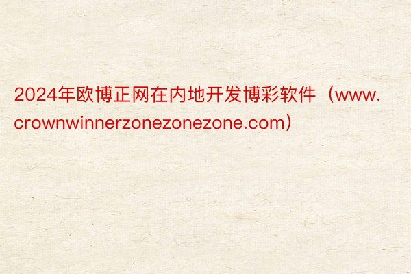 2024年欧博正网在内地开发博彩软件（www.crownwinnerzonezonezone.com）