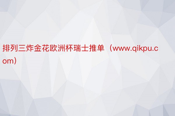 排列三炸金花欧洲杯瑞士推单（www.qikpu.com）