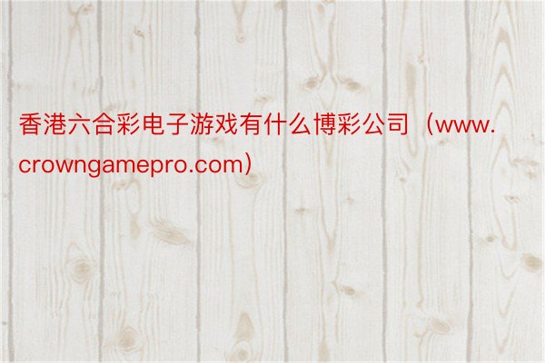 香港六合彩电子游戏有什么博彩公司（www.crowngamepro.com）