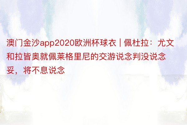 澳门金沙app2020欧洲杯球衣 | 佩杜拉：尤文和拉皆奥就佩莱格里尼的交游说念判没说念妥，将不息说念