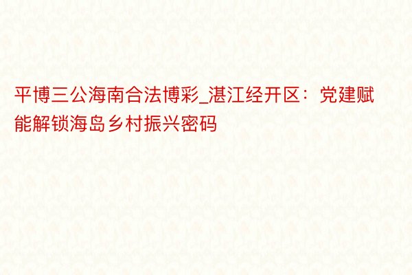 平博三公海南合法博彩_湛江经开区：党建赋能解锁海岛乡村振兴密码