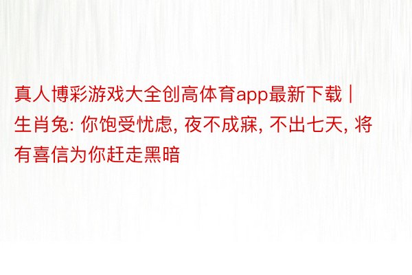 真人博彩游戏大全创高体育app最新下载 | 生肖兔: 你饱受忧虑, 夜不成寐, 不出七天, 将有喜信为你赶走黑暗