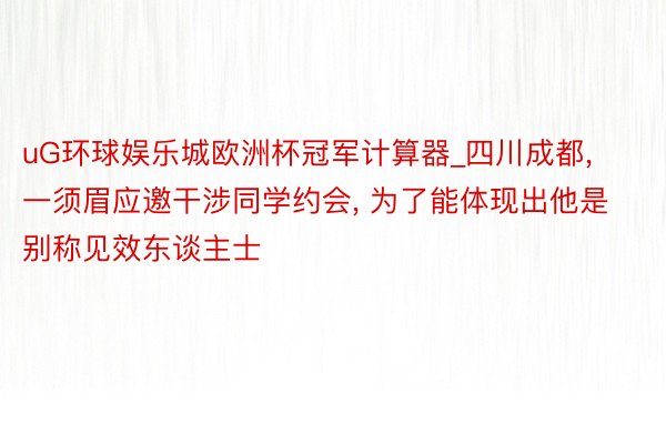uG环球娱乐城欧洲杯冠军计算器_四川成都, 一须眉应邀干涉同学约会, 为了能体现出他是别称见效东谈主士