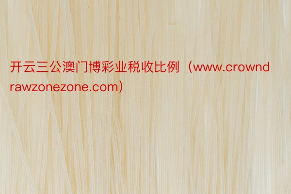 开云三公澳门博彩业税收比例（www.crowndrawzonezone.com）