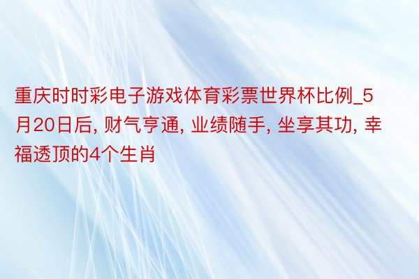 重庆时时彩电子游戏体育彩票世界杯比例_5月20日后, 财气亨通, 业绩随手, 坐享其功, 幸福透顶的4个生肖