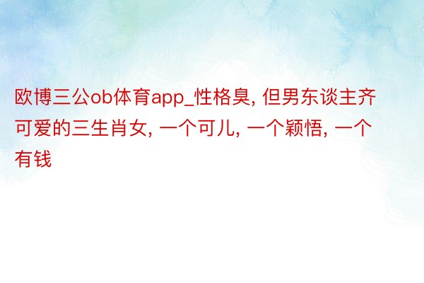 欧博三公ob体育app_性格臭, 但男东谈主齐可爱的三生肖女, 一个可儿, 一个颖悟, 一个有钱