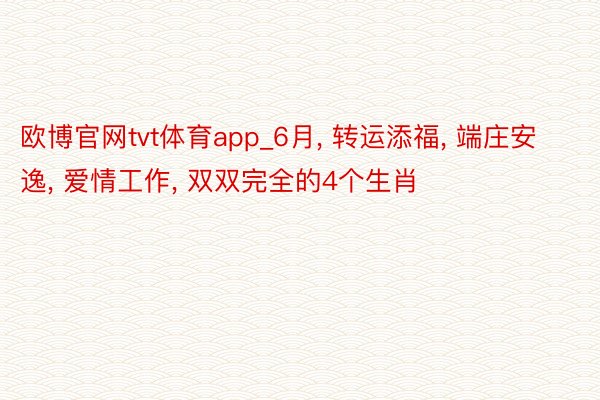 欧博官网tvt体育app_6月, 转运添福, 端庄安逸, 爱情工作, 双双完全的4个生肖