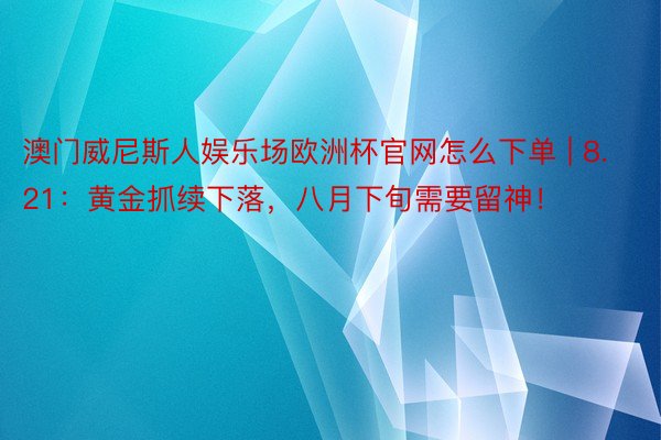 澳门威尼斯人娱乐场欧洲杯官网怎么下单 | 8.21：黄金抓续下落，八月下旬需要留神！