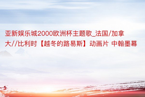 亚新娱乐城2000欧洲杯主题歌_法国/加拿大//比利时【越冬的路易斯】动画片 中翰墨幕