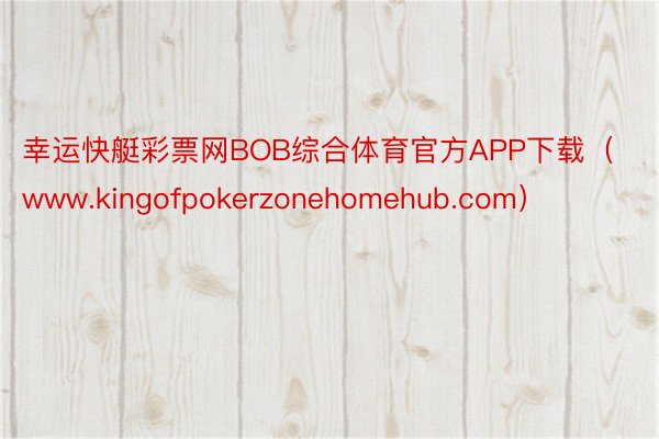 幸运快艇彩票网BOB综合体育官方APP下载（www.kingofpokerzonehomehub.com）