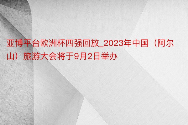 亚博平台欧洲杯四强回放_2023年中国（阿尔山）旅游大会将于9月2日举办