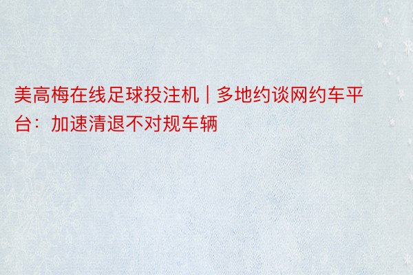 美高梅在线足球投注机 | 多地约谈网约车平台：加速清退不对规车辆