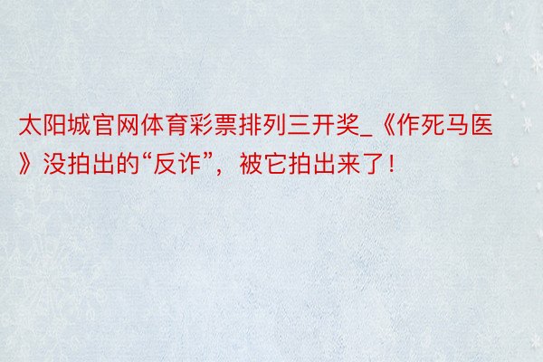 太阳城官网体育彩票排列三开奖_《作死马医》没拍出的“反诈”，被它拍出来了！