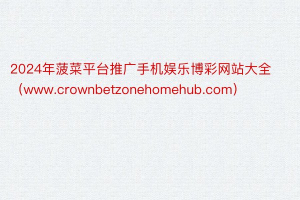 2024年菠菜平台推广手机娱乐博彩网站大全（www.crownbetzonehomehub.com）