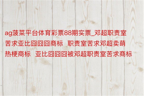 ag菠菜平台体育彩票88期实票_邓超职责室苦求亚比囧囧囧商标  职责室苦求邓超卖萌热梗商标  亚比囧囧囧被邓超职责室苦求商标